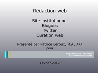 Rédaction web

        Site institutionnel
              Blogues
              Twitter
          Curation web

Présenté par Patrice Leroux, M.A., ARP
                pour



             Février 2012
 
