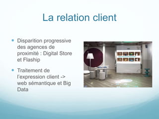 La relation client
 Disparition progressive
des agences de
proximité : Digital Store
et Flaship
 Traitement de
l’expression client ->
web sémantique et Big
Data
 