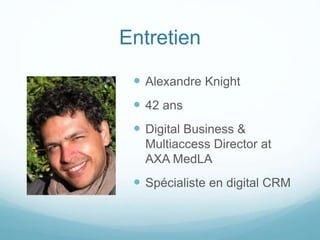 Entretien
 Alexandre Knight
 42 ans
 Digital Business &
Multiaccess Director at
AXA MedLA
 Spécialiste en digital CRM
 