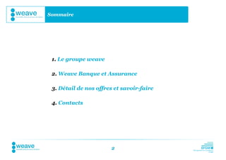 Sommaire




 1. Le groupe weave

 2. Weave Banque et Assurance

 3. Détail de nos offres et savoir-faire

 4. Contacts




                       2
 
