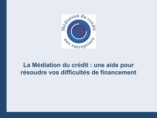 La Médiation du crédit : une aide pour
résoudre vos difficultés de financement




                                          1
                Mars 2009
 