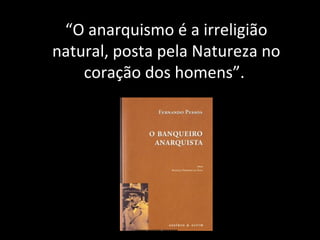 “ O anarquismo é a irreligião natural, posta pela Natureza no coração dos homens”.  