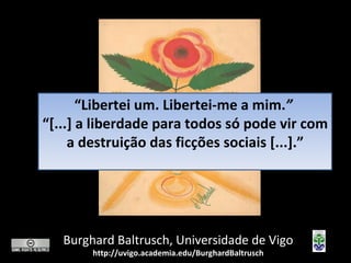 “ Libertei um. Libertei-me a mim. ”  “ [...] a liberdade para todos só pode vir com a destruição das ficções sociais [...].” Burghard Baltrusch, Universidade de Vigo http://uvigo.academia.edu/BurghardBaltrusch 