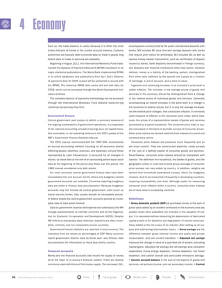 88 World Development Indicators 2015 Front User guide World view People Environment?
4 Economy
Even so, the trade balance is useful because it is often the most
timely indicator of trends in the current account balance. Customs
authorities are typically able to provide data on trade in goods long
before data on trade in services are available.
Beginning in August 2012, the International Monetary Fund imple-
mented the Balance of Payments Manual 6 (BPM6) framework in its
major statistical publications. The World Bank implemented BPM6
in its online databases and publications from April 2013. Balance
of payments data for 2005 onward will be presented in accord with
the BPM6. The historical BPM5 data series will end with data for
2008, which can be accessed through the World Development Indi-
cators archives.
The complete balance of payments methodology can be accessed
through the International Monetary Fund website (www.imf.org
/external/np/sta/bop/bop.htm).
Government finance
Central government cash surplus or deficit, a summary measure of
the ongoing sustainability of government operations, is comparable
to the national accounting concept of savings plus net capital trans-
fers receivable, or net operating balance in the 2001 update of the
IMF’s Government Finance Statistics Manual.
The 2001 manual, harmonized with the 1993 SNA, recommends
an accrual accounting method, focusing on all economic events
affecting assets, liabilities, revenues, and expenses, not just those
represented by cash transactions. It accounts for all changes in
stocks, so stock data at the end of an accounting period equal stock
data at the beginning of the period plus flows over the period. The
1986 manual considered only debt stocks.
For most countries central government finance data have been
consolidated into one account, but for others only budgetary central
government accounts are available. Countries reporting budgetary
data are noted in Primary data documentation. Because budgetary
accounts may not include all central government units (such as
social security funds), they usually provide an incomplete picture.
In federal states the central government accounts provide an incom-
plete view of total public finance.
Data on government revenue and expense are collected by the IMF
through questionnaires to member countries and by the Organisa-
tion for Economic Co-operation and Development (OECD). Despite
IMF efforts to standardize data collection, statistics are often incom-
plete, untimely, and not comparable across countries.
Government finance statistics are reported in local currency. The
indicators here are shown as percentages of GDP. Many countries
report government finance data by fiscal year; see Primary data
documentation for information on fiscal year end by country.
Financial accounts
Money and the financial accounts that record the supply of money
lie at the heart of a country’s financial system. There are several
commonly used definitions of the money supply. The narrowest, M1,
encompasses currency held by the public and demand deposits with
banks. M2 includes M1 plus time and savings deposits with banks
that require prior notice for withdrawal. M3 includes M2 as well as
various money market instruments, such as certificates of deposit
issued by banks, bank deposits denominated in foreign currency,
and deposits with financial institutions other than banks. However
defined, money is a liability of the banking system, distinguished
from other bank liabilities by the special role it plays as a medium
of exchange, a unit of account, and a store of value.
A general and continuing increase in an economy’s price level is
called inflation. The increase in the average prices of goods and
services in the economy should be distinguished from a change
in the relative prices of individual goods and services. Generally
accompanying an overall increase in the price level is a change in
the structure of relative prices, but it is only the average increase,
not the relative price changes, that constitutes inflation. A commonly
used measure of inflation is the consumer price index, which mea-
sures the prices of a representative basket of goods and services
purchased by a typical household. The consumer price index is usu-
ally calculated on the basis of periodic surveys of consumer prices.
Other price indices are derived implicitly from indexes of current and
constant price series.
Consumer price indexes are produced more frequently and so
are more current. They are constructed explicitly, using surveys
of the cost of a defined basket of consumer goods and services.
Nevertheless, consumer price indexes should be interpreted with
caution. The definition of a household, the basket of goods, and the
geographic (urban or rural) and income group coverage of consumer
price surveys can vary widely by country. In addition, weights are
derived from household expenditure surveys, which, for budgetary
reasons, tend to be conducted infrequently in developing countries,
impairing comparability over time. Although useful for measuring
consumer price inflation within a country, consumer price indexes
are of less value in comparing countries.
Definitions
• Gross domestic product (GDP) at purchaser prices is the sum of
gross value added by all resident producers in the economy plus any
product taxes (less subsidies) not included in the valuation of out-
put. It is calculated without deducting for depreciation of fabricated
capital assets or for depletion and degradation of natural resources.
Value added is the net output of an industry after adding up all out-
puts and subtracting intermediate inputs. • Gross savings are the
difference between gross national income and public and private
consumption, plus net current transfers. • Adjusted net savings
measure the change in value of a specified set of assets, excluding
capital gains. Adjusted net savings are net savings plus education
expenditure minus energy depletion, mineral depletion, net forest
depletion, and carbon dioxide and particulate emissions damage.
• Current account balance is the sum of net exports of goods and
services, net primary income, and net secondary income. • Central
 