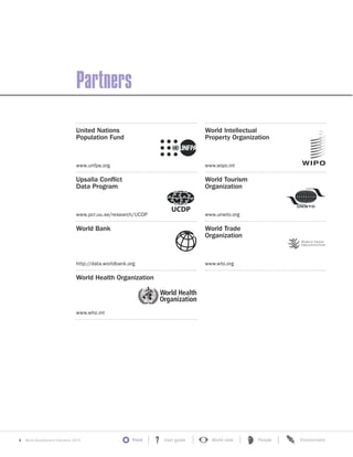 x World Development Indicators 2015 Front User guide World view People Environment?
Partners
United Nations
Population Fund
www.unfpa.org
Upsalla Conflict
Data Program
www.pcr.uu.se/research/UCDP
World Bank
http://data.worldbank.org
World Health Organization
www.who.int
World Intellectual
Property Organization
www.wipo.int
World Tourism
Organization
www.unwto.org
World Trade
Organization
www.wto.org
 