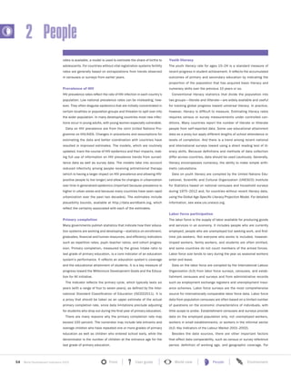 54 World Development Indicators 2015 Front User guide World view People Environment?
2 People
rates is available, a model is used to estimate the share of births to
adolescents. For countries without vital registration systems fertility
rates are generally based on extrapolations from trends observed
in censuses or surveys from earlier years.
Prevalence of HIV
HIV prevalence rates reflect the rate of HIV infection in each country’s
population. Low national prevalence rates can be misleading, how-
ever. They often disguise epidemics that are initially concentrated in
certain localities or population groups and threaten to spill over into
the wider population. In many developing countries most new infec-
tions occur in young adults, with young women especially vulnerable.
Data on HIV prevalence are from the Joint United Nations Pro-
gramme on HIV/AIDS. Changes in procedures and assumptions for
estimating the data and better coordination with countries have
resulted in improved estimates. The models, which are routinely
updated, track the course of HIV epidemics and their impacts, mak-
ing full use of information on HIV prevalence trends from surveil-
lance data as well as survey data. The models take into account
reduced infectivity among people receiving antiretroviral therapy
(which is having a larger impact on HIV prevalence and allowing HIV-
positive people to live longer) and allow for changes in urbanization
over time in generalized epidemics (important because prevalence is
higher in urban areas and because many countries have seen rapid
urbanization over the past two decades). The estimates include
plausibility bounds, available at http://data.worldbank.org, which
reflect the certainty associated with each of the estimates.
Primary completion
Many governments publish statistics that indicate how their educa-
tion systems are working and developing—statistics on enrollment,
graduates, financial and human resources, and efficiency indicators
such as repetition rates, pupil–teacher ratios, and cohort progres-
sion. Primary completion, measured by the gross intake ratio to
last grade of primary education, is a core indicator of an education
system’s performance. It reflects an education system’s coverage
and the educational attainment of students. It is a key measure of
progress toward the Millennium Development Goals and the Educa-
tion for All initiative.
The indicator reflects the primary cycle, which typically lasts six
years (with a range of four to seven years), as defined by the Inter-
national Standard Classification of Education (ISCED2011). It is
a proxy that should be taken as an upper estimate of the actual
primary completion rate, since data limitations preclude adjusting
for students who drop out during the final year of primary education.
There are many reasons why the primary completion rate may
exceed 100 percent. The numerator may include late entrants and
overage children who have repeated one or more grades of primary
education as well as children who entered school early, while the
denominator is the number of children at the entrance age for the
last grade of primary education.
Youth literacy
The youth literacy rate for ages 15–24 is a standard measure of
recent progress in student achievement. It reflects the accumulated
outcomes of primary and secondary education by indicating the
proportion of the population that has acquired basic literacy and
numeracy skills over the previous 10 years or so.
Conventional literacy statistics that divide the population into
two groups—literate and illiterate—are widely available and useful
for tracking global progress toward universal literacy. In practice,
however, literacy is difficult to measure. Estimating literacy rates
requires census or survey measurements under controlled con-
ditions. Many countries report the number of literate or illiterate
people from self-reported data. Some use educational attainment
data as a proxy but apply different lengths of school attendance or
levels of completion. And there is a trend among recent national
and international surveys toward using a direct reading test of lit-
eracy skills. Because definitions and methods of data collection
differ across countries, data should be used cautiously. Generally,
literacy encompasses numeracy, the ability to make simple arith-
metic calculations.
Data on youth literacy are compiled by the United Nations Edu-
cational, Scientific and Cultural Organization (UNESCO) Institute
for Statistics based on national censuses and household surveys
during 1975–2012 and, for countries without recent literacy data,
using the Global Age-Specific Literacy Projection Model. For detailed
information, see www.uis.unesco.org.
Labor force participation
The labor force is the supply of labor available for producing goods
and services in an economy. It includes people who are currently
employed, people who are unemployed but seeking work, and first-
time job-seekers. Not everyone who works is included, however.
Unpaid workers, family workers, and students are often omitted,
and some countries do not count members of the armed forces.
Labor force size tends to vary during the year as seasonal workers
enter and leave.
Data on the labor force are compiled by the International Labour
Organization (ILO) from labor force surveys, censuses, and estab-
lishment censuses and surveys and from administrative records
such as employment exchange registers and unemployment insur-
ance schemes. Labor force surveys are the most comprehensive
source for internationally comparable labor force data. Labor force
data from population censuses are often based on a limited number
of questions on the economic characteristics of individuals, with
little scope to probe. Establishment censuses and surveys provide
data on the employed population only, not unemployed workers,
workers in small establishments, or workers in the informal sector
(ILO, Key Indicators of the Labour Market 2001–2002).
Besides the data sources, there are other important factors
that affect data comparability, such as census or survey reference
period, definition of working age, and geographic coverage. For
 