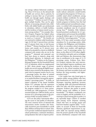 142	 POVERTY AND SHARED PROSPERITY 2016
mance at school and grade completion. The
results indicate substantive overall benefits
accruing from the programs. CCTs have suc-
cessfully raised school enrollments among
recipient children worldwide. For example,
the Nahouri Pilot Project—a two-year cash
transfer program in Burkina Faso that had
both conditional and unconditional compo-
nents—is credited with raising primary and
secondary enrollment rates by 22 percent
among boys.109
Similarly, Chile Solidario
boosted preschool enrollments by 4–5 per-
centage points and increased the probability
among all children ages 6–14 of enrollment
in school by 7 percentage points.110
In Cam-
bodia, CCTs have raised secondary-school
attendance by 26 percentage points, while,
in Malawi, the Philippines, and Zimbabwe,
the effects on secondary-school attendance
are—albeit more modest—still significant,
between 5 and 10 percentage points. Evi-
dence on the effects of CCTs where eligibil-
ity is limited to only girls, such as in Bangla-
desh and Pakistan, also demonstrates large
rises in enrollments in the range of 11–13
percentage points. Evidence from Mexi-
co’s Prospera indicates that such interven-
tions have helped improve enrollment rates
mostly by reducing the incidence of drop-
ping out in the critical transition between
the primary and lower-secondary levels and
between the lower-secondary and higher-
secondary levels.111
A few studies have also found gains in
cognitive ability among children who have
been beneficiaries of CCTs in Ecuador and
Nicaragua, reporting significant increases
in language skills and personal-behavioral
skills even after only brief exposure to the
programs. Evidence also points to greater
benefits among such children in poorer
households.112
In Malawi, enrollments, test
scores in English, and the probability of re-
maining in school among girls in grades 5–8
are reportedly larger—relative to enrolled
girls—among recent dropouts rejoining
school, who were, on average, poorer and
had lower baseline cognitive skills.113
In Ec-
uador, on account of Bono de Desarrollo
Humano, significant improvement in cog-
nitive skills was reported among children
from the poorest quartile of the household
income distribution compared with more
not emerge without behavioral condition-
ing. These CCTs focus on the demand side
of health care services, that is, patients, by
seeking to increase their use of preventive
health care through regular checkups and
vaccinations.101
Evidence on such CCTs sug-
gests multiple benefits. They can be quite
effective at increasing antenatal visits, child-
births with skilled health care professionals
in attendance, delivery at health facilities,
and the incidence of tetanus toxoid vaccina-
tions among mothers.102
For example, Mex-
ico’s Prospera Program has helped reduce
infant mortality and maternal mortality by
as much as 11 percent.103
The benefits are
not restricted to children: adult beneficiaries
(ages 18–50) had 17 percent fewer sick days
and 22 percent fewer days in bed because
of illness.104
Women benefiting from Peru’s
Juntos cash transfer are 91 percent more
likely to be attended by a doctor at childbirth
compared with women who are not in the
program.105
Antenatal and postnatal care
have been shown to improve, along with
facility-based deliveries, in Indonesia and
the Philippines.106
Evidence on the Program
Keluarga Harapan, the first household-based
CCT in Indonesia, which was implemented
in 2007, shows greater usage of primary
health care services among all eligible house-
holds in areas covered by the program.Ante-
natal visits by pregnant women rose by over
7 percentage points, the share of assisted
deliveries (by midwives, nurses, or doctors,
or at medical facilities) increased by approx-
imately 5 percentage points.107
In India, an
impact evaluation of the Janani Suraksha
Yojana CCT estimates that the expansion
in the use of health facilities attributed to
the program resulted in 4.1 fewer perina-
tal deaths per 1,000 pregnancies, 2.4 fewer
neonatal deaths per 1,000 live births, and an
increase of 9.1 percentage points in the pro-
portion of fully vaccinated children.108
CCTs are also policy instruments affect-
ing the access to and quality of education.
The most common forms of demand-side
interventions involve transfers that finan-
cially incentivize poor households to enroll
their children and keep them in school.Also,
CCTs provide conditional stipends based on
school performance, continued attendance,
and graduation that seek to improve perfor-
 