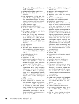 158	 POVERTY AND SHARED PROSPERITY 2016
139. Asher and Novosad (2016) referring to evi­
dence in India.
140. Khandker, Bakht, and Koolwal (2009).
141. Lokshin and Yemtsov (2005).
142. Aggarwal (2015); Asher and Novosad
(2016).
143. Mu and van de Walle (2011).
144. Khandker, Bakht, and Koolwal (2009).
145. Lokshin and Yemtsov (2009).
146. See Hettige (2006). In other cases, safe-
guards are needed to ensure the more well
off in rural communities do not benefit
disproportionately from new roads. In case
studies in Indonesia, the Philippines, and
Sri Lanka, the direct winners of new or im-
proved rural roads were people who already
operated transport vehicles or who were
able to afford to invest in smaller motorized
three-wheelers. The more well educated,
the more well informed, and people own-
ing bicycles were able to obtain better wage
opportunities because of the improved in-
frastructure. Relative to the extreme poor,
the more well off were twice as likely to
start or expand small businesses following
the improvements.
147. See Hettige (2006).
148. Hettige (2006).
149. Dinkelman (2011); Grogan and Sadanand
(2013).
150. van de Walle et al. (2013).
151. Khandker, Barnes, and Samad (2013).
152. Khandker, Barnes, and Samad (2013).
153. Ghuman and Llloyd (2007).
154. See Barron and Torero (2015). Particle
pollution is measured according to the
amount of PM2.5—or fine inhalable parti-
cles with diameters generally 2.5 microm-
eters or smaller—that is found in the air
(definition of the U.S. Environmental Pro-
tection Agency).
155. Dinkelman (2011).
156. Clark (2008); Dinkelman (2011); Lipscomb,
Mobarak, and Barham (2013); Moser
and Holland (1997); World Bank (2011a,
2011c).
157. Jensen and Oster (2009).
158. LaFerrara, Chong, and Duryea (2012).
159. De Agostini, Paulus, and Tasseva (2015);
Manuel (2002); Mideplan (1999); Vivian
(2006).
160. See Levy (2008). Cuesta and Oliveira
(2014) find similar effects in Colombia.
Bangladesh to 22.5 percent in Mexico. See
World Bank (2015b).
121. Robalino, Rawlings, and Walker (2012).
122. See Gentilini (2014) for a detailed
discussion.
123. See Bourguignon, Ferreira, and Leite
(2003). Todd and Wolpin (2006) estimate
that incremental increases in the size of
transfers in Mexico would have diminish-
ing effects on educational attainment.
124. Filmer and Schady (2009).
125. Baird, McIntosh, and Özler (2009).
126. de Brauw and Hoddinott (2008); Schady
and Araujo (2008).
127. Bourguignon, Ferreira, and Leite (2003);
Todd and Wolpin (2006).
128. World Bank (2015b). These impacts refer
to Burkina Faso’s Cash Transfers to Or-
phans and Vulnerable Children Program,
Lesotho’s Child Grant Program, Kenya’s
GiveDirect, and Zambia’s Child Grant
Program.
129. Aker et al. (2013).
130. CGAP (2011).
131. Aker et al. (2013); Muralidharan, Niehaus,
and Sukhtankar (2014); Omamo, Gentilini,
and Sandström (2010); Vincent and Cull
(2011).
132. Berlinksi and Schady (2015).
133. Banerjee et al. (2015).
134. Hallegatte et al. (2016).
135. Calderón and Chong (2004); Calderón and
Servén (2004, 2008); Estache, Foster, and
Wodon (2002); Ndulu (2006); Seneviratne
and Sun (2013); World Bank (2005).
136. Based on a sample of 100 countries,
Calderón and Servén (2008) attribute to
infrastructure in, respectively, South Asia
and Sub-Saharan Africa 2.7 percentage
points and 0.7 percentage points of annual
GDP growth in 2001–05 and 6 points and
2 points of the reduction in the regional
Gini.
137. World Bank (2015c).
138. These benefits are not automatic, how-
ever. Asher and Novosad (2016) describe
a successful case of labor reallocation out
of agriculture in India, while Banerjee,
Duflo, and Qian (2012) present a less suc-
cessful case of resource reallocation follow-
ing rural road construction in China, and
Bryan, Chowdhury, and Mobarak (2014)
do the same in Bangladesh.
 