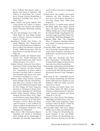REDUCTIONS IN INEQUALITY: A POLICY PERSPECTIVE 	 167
Journal of African Economies 15 (supplement
2): 212–44.
Omamo, Steven, Ugo Gentilini, and Susanna
Sandström, eds. 2010. Revolution: From
Food Aid to Food Assistance; Innovations in
Overcoming Hunger. Rome: World Food
Programme.
Orbeta, Aniceto C., Jr., Arnelyn Abdon, Michael
del Mundo, Melba Tutor, Marian Theresia
Valera, and Damaris Yarcia. 2014. “Keeping
Children Healthy and in School: Evaluating
the Pantawid Pamilya Using Regression Dis-
continuity Design Second Wave Impact Eval-
uation Results.”World Bank,Washington, DC.
Oreopoulos, Philip. 2006a. “The Compelling
Effects of Compulsory Schooling: Evidence
from Canada.” Canadian Journal of Econom-
ics 39 (1): 22–52.
Oreopoulos, Philip. 2006b. “Estimating Average
and Local Average Treatment Effects of Ed-
ucation When Compulsory Schooling Laws
Really Matter.” American Economic Review 96
(1): 152–75.
Oster, Emily. 2015. “Everybody Calm Down
about Breastfeeding.” FiveThirtyEight, May
20. http://fivethirtyeight.com/features/every
body-calm-down-about-breastfeeding/.
Ostry, Jonathan, Andrew Berg, and Charalambos
Tsangarides. 2014. “Redistribution, Inequal-
ity, and Growth.” IMF Staff Discussion Note,
International Monetary Fund, Washington,
DC.
Papp, Lauren M. 2014. “Longitudinal Associa-
tions between Breastfeeding and Observed
Mother-Child Interaction Qualities in Early
Childhood.” Child: Care, Health, and Devel-
opment 40 (5): 740–46.
Paxson, Christina, and Norbert Schady. 2010.
“Does Money Matter? The Effects of Cash
Transfers on Child Development in Rural Ec-
uador.” Economic Development and Cultural
Change 59 (1): 187–229.
Pellerano, Luca, Marta Moratti, Maja Jakobsen,
Mateˇj Bajgar, and Valentina Barca. 2014.“The
Lesotho Child Grants Programme Impact
Evaluation: Follow-up Report.” United Na-
tions Children’s Fund. Maseru, Lesotho.
Pérez-Escamilla, Rafael, Leslie Curry, Dilpreet
Minhas, Lauren Taylor, and Elizabeth Brad-
ley. 2012. “Scaling Up of Breastfeeding Pro-
motion Programs in Low- and Middle-
Income Countries: The ‘Breastfeeding Gear’
Model.” Advances in Nutrition 3 (6): 790–800.
Bravo, Guillermo Ruiz-Palacios, Robert C.
Morrow, and Frances D. Butterfoss. 1999.
“Efficacy of Home-Based Peer Counsel-
ling to Promote Exclusive Breastfeeding: A
Randomised Controlled Trial.” Lancet 353
(9160): 1226–31.
Moser, Caroline, and Jeremy Holland. 1997.
“Urban Poverty and Violence in Jamaica.”
World Bank Latin American and Caribbean
Studies: Viewpoints, World Bank, Washing-
ton, DC.
Mu, Ren, and Dominique van de Walle. 2011.
“Rural Roads and Local Market Develop-
ment in Vietnam.” Journal of Development
Studies 47 (5): 709–34.
Muralidharan, Karthik, Paul Niehaus, and
Sandip Sukhtankar. 2014. “Payments Infra-
structure and the Performance of Public Pro-
grams: Evidence from Biometric Smartcards
in India.” NBER Working Paper 1999, Na-
tional Bureau of Economic Research, Cam-
bridge, MA.
Muralidharan, Karthik, and Venkatesh Sunda-
raraman. 2011. “Teacher Performance Pay:
Experimental Evidence from India.” Journal
of Political Economy 119 (1): 39–77.
Murphy, Cristina B., Andressa K. Peres, Elaine C.
Zachi, Dora F.Ventura, Luciana Pagan-Neves,
Haydee F. Wertzner, and Elaine Schochat.
2015. “Generalization of Sensory Auditory
Learning to Top-Down Skills in a Random-
ized Controlled Trial.” Journal of the Ameri-
can Academy of Audiology 26 (1): 19–29.
Naudeau, Sophie, Naoko Kataoka, Alexandria
Valerio, Michelle J. Neuman, and Leslie Ken-
nedy Elder. 2011a. Investing in Young Chil-
dren: An Early Childhood Development Guide
for Policy Dialogue and Project Preparation.
Directions in Development: Human Devel-
opment Series.Washington, DC: World Bank.
Naudeau, Sophie, Sebastian Martinez, Patrick
Premand, and Deon Filmer. 2011b. “Cogni-
tive Development among Young Children in
Low-Income Countries.” In No Small Matter:
The Impact of Poverty, Shocks, and Human
Capital Investments in Early Childhood De-
velopment, edited by Harold Alderman, 9–50.
Human Development Perspectives Series.
Washington, DC: World Bank.
Ndulu, Benno J. 2006. “Infrastructure, Regional
Integration, and Growth in Sub-Saharan
Africa: Dealing with the Disadvantages of
Geography and Sovereign Fragmentation.”
 