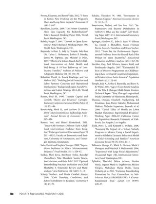 168	 POVERTY AND SHARED PROSPERITY 2016
Schultz, Theodore W. 1961. “Investment in
Human Capital.” American Economic Review
51 (1): 1–17.
Seneviratne, Dulani, and Yan Sun. 2013. “In-
frastructure and Income Distribution in
ASEAN-5: What are the Links?” IMF Work-
ing Paper WP/13/11, International Monetary
Fund, Washington, DC.
Springer, Matthew G., John F. Pane, Vi-Nhuan
Le, Daniel F. McCaffrey, Susan Freeman
Burns, Laura S. Hamilton, and Brian Stecher.
2012. “Team Pay for Performance: Experi-
mental Evidence from the Round Rock Pilot
Project on Team Incentives.” Educational
Evaluation and Policy Analysis 34 (4): 367–90.
Stecklov, Guy, Paul Winters, Jessica Todd, and
Ferdinando Regalia. 2007. “Unintended Ef-
fects of Poverty Programmes on Childbear-
ing in Less Developed Countries: Experimen-
tal Evidence from Latin America.” Population
Studies 61 (2): 125–40.
Temple, Judy A., Arthur J. Reynolds, and Barry A.
B. White. 2007. “Age 21 Cost-Benefit Analysis
of the Title I Chicago Child-Parent Centers:
Technical Report.”May, Chicago Longitudinal
Study, University of Minnesota, Minneapolis.
Thomas, Duncan, Elizabeth Frankenberg, Jed
Friedman, Jean-Pierre Habicht, Mohammed
Hakimi, Nicholas Ingwersen, Jaswadi, et al.
2006. “Causal Effect of Health on Labor
Market Outcomes: Experimental Evidence.”
Working Paper 2006–07, California Center
for Population Research, University of Cali-
fornia, Los Angeles, Los Angeles.
Todd, Petra E., and Kenneth I. Wolpin. 2006.
“Assessing the Impact of a School Subsidy
Program in Mexico: Using a Social Experi-
ment toValidate a Dynamic Behavioral Model
of Child Schooling and Fertility.” American
Economic Review 96 (5): 1384–1417.
Tsibouris, George C., Mark A. Horton, Mark J.
Flanagan, and Wojciech S. Maliszewski. 2006.
“Experience with Large Fiscal Adjustments.”
Occasional Paper 246, International Mone-
tary Fund, Washington, DC.
Tylleskär, Thorkild, Debra Jackson, Nicolas
Meda, Ingunn Marie S. Engebretsen, Mickey
Chopra, Abdoulaye Hama Diallo, Tanya
Doherty, et al. 2011. “Exclusive Breastfeeding
Promotion by Peer Counsellors in Sub-
Saharan Africa (PROMISE-EBF): A Cluster-
Randomised Trial.” Lancet 378 (9789):
420–27.
Perova, Elizaveta, and Renos Vakis. 2012.“5 Years
in Juntos: New Evidence on the Program’s
Short and Long-Term Impacts.” Economía 35
(69): 53–82.
Ravallion, Martin. 2009. “Do Poorer Countries
Have Less Capacity for Redistribution?”
Policy Research Working Paper 5046, World
Bank, Washington, DC.
Rebelo, Sergio T. 1991. “Growth in Open Econ-
omies.” Policy Research Working Paper 799,
World Bank, Washington, DC.
Reynolds, Arthur J., Judy A. Temple, Suh-Ruu
Ou, Dylan L. Robertson, Joshua P. Mersky,
James W. Topitzes, and Michael D. Niles.
2007.“Effects of a School-Based, Early Child-
hood Intervention on Adult Health and
Well-Being: A 19-Year Follow-up of Low-
Income Families.” Archives of Pediatric and
Adolescent Medicine 161 (8): 730–39.
Robalino, David A., Laura Rawlings, and Ian
Walker. 2012.“Building Social Protection and
Labor Systems: Concepts and Operational
Implications.” Background paper, Social Pro-
tection and Labor Strategy 2012–22, World
Bank, Washington, DC.
Romer, Paul M. 1990. “Human Capital and
Growth: Theory and Evidence.” Carnegie-
Rochester Conference Series on Public Policy 32
(1): 251–86.
Rosenzweig, Mark R., and Andrew D. Foster.
2010.“Microeconomics of Technology Adop-
tion.” Annual Review of Economics 2 (1):
395–424.
Rosero, José, and Hessel Oosterbeek. 2011.
“Trade-Offs between Different Early Child-
hood Interventions: Evidence from Ecua-
dor.” Tinbergen Institute Discussion Paper TI
2011–102/3, Faculty of Economics and Busi-
ness, University of Amsterdam, and Tinber-
gen Institute, Amsterdam.
Sahn,David,and StephenYounger.2000.“Expen-
diture Incidence in Africa: Microeconomic
Evidence.” Fiscal Studies 21 (3): 329–47.
Sankar, Mari Jeeva, Bireshwar Sinha, Ranadip
Chowdhury, Nita Bhandari, Sunita Taneja,
Jose Martines, and Rajiv Bahl. 2015 “Optimal
Breastfeeding Practices and Infant and Child
Mortality: A Systematic Review and Meta-
analysis.” Acta Pædriatica 104 (S467): 3–13.
Schady, Norbert, and María Caridad Araujo.
2008. “Cash Transfers, Conditions, and
School Enrollment in Ecuador.” Economia 8
(2): 43–70.
 