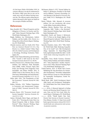 POVERTY AND SHARED PROSPERITY: SETTING THE STAGE 	 33
McNamara, Robert S. 1972. “Annual Address by
Robert S. McNamara, President of the Bank
and Its Affiliates.” Summary Proceedings, An-
nual Meetings of the Boards of Governors, Re-
port 53408, 16–31. Washington, DC: World
Bank.
Pareto, Vilfredo. 1906. Manuale di economia
politica: Con una introduzione alla scienza
sociale. Milan: Società editrice libraria.
Ravallion, Martin, Shaohua Chen, and Prem
Sangraula. 2008. “Dollar a Day Revisited.”
Policy Research Working Paper 4620, World
Bank, Washington, DC.
Rosenblatt, David, and Tamara J. McGavock.
2013. “A Note on the Simple Algebra of the
Shared Prosperity Indicator.” Policy Research
Working Paper 6645, World Bank, Washing-
ton, DC.
Saavedra-Chanduvi, Jaime. 2013. “Why Didn’t
the World Bank Make Reducing Inequality
One of Its Goals?” Let’s Talk Development
(blog), September 23, https://blogs.world
bank.org/developmenttalk/why-didn-t-world
-bank-make-reducing-inequality-one-its
-goals.
Serajuddin, Umar, Hiroki Uematsu, Christina
Wieser, Nobuo Yoshida, and Andrew Dabalen.
2015. “Data Deprivation: Another Depriva-
tion to End.” Policy Research Working Paper
7252, World Bank, Washington, DC.
United Nations. 2014. “A World That Counts:
Mobilising the Data Revolution for Sustain-
able Development.” November, Independent
Expert Advisory Group on a Data Revolution
for Sustainable Development, United Na-
tions, New York.
World Bank. 2005. World Development Report
2006: Equity and Development. Washington,
DC: World Bank; New York: Oxford Univer-
sity Press.
———. 2015a. A Measured Approach to Ending
Poverty and Boosting Shared Prosperity: Con-
cepts, Data, and the Twin Goals. Policy Re-
search Report. Washington, DC: World Bank.
———. 2015b. “World Bank’s New End-
Poverty Tool: Surveys in Poorest Countries.”
Press Release, October 15. http://www.world
bank.org/en/news/press-release/2015/10/15
/world-bank-new-end-poverty-tool-surveys
-in-poorest-countries.
of a few losers (Hicks 1939; Kaldor 1939). In
contrast, efficiency can also be understood in
the Pareto (1906) sense that no one can be
made more well off without hurting some-
one else. The efficient equity-enhancing ini-
tiatives discussed in this report are based on
the concepts of Kaldor and Hicks.
References
Basu, Kaushik. 2013. “Shared Prosperity and the
Mitigation of Poverty: In Practice and Pre-
cept.” Policy Research Working Paper 6700,
World Bank, Washington, DC.
Beegle, Kathleen, Luc Christiaensen, Andrew
Dabalen, and Isis Gaddis. 2016. Poverty in a
Rising Africa. Africa Poverty Report. Washing-
ton, DC: World Bank.
Chandy, Laurence, and Cory Smith. 2014. “How
Poor are America’s Poorest? U.S. $2 a Day
Poverty in a Global Context.” Policy Paper
2014–03, Global Economy and Development
at Brookings, Brookings Institution, Wash-
ington, DC.
Dollar,David,Tatjana Kleineberg,andAart Kraay.
2016. “Growth is Still Good for the Poor.”
European Economic Review 81 (C): 68–85.
Ferreira, Francisco H. G., Shaohua Chen, Andrew
Dabalen, Yuri Dikhanov, Nada Hamadeh,
Dean Jolliffe, Ambar Narayan, Espen Beer
Prydz, Ana Revenga, Prem Sangraula, Umar
Serajuddin, and Nobuo Yoshida. 2016. “A
Global Count of the Extreme Poor in 2012:
Data Issues, Methodology, and Initial Results.”
Journal of Economic Inequality 14 (2): 141–72.
Hicks, John. 1939. “The Foundations of Wel-
fare Economics.” Economic Journal 49 (196):
696–712.
Kaldor, Nicholas. 1939. “Welfare Propositions
in Economics and Interpersonal Compar-
isons of Utility.” Economic Journal 49 (195):
549–52.
Kuznets, Simon. 1955. “Economic Growth and
Income Inequality.” American Economic Re-
view 45 (1): 1–28.
Lakner, Christoph, Mario Negre, and Espen B.
Prydz. 2014. “Twinning the Goals: How Can
Shared Prosperity Help to Reduce Global
Poverty?” Policy Research Working Paper
7106, World Bank, Washington, DC.
 