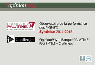 Observatoire de la performance
des PME-ETI
Synthèse 2011-2012

OpinionWay – Banque PALATINE
Pour i>TELE – Challenges
 