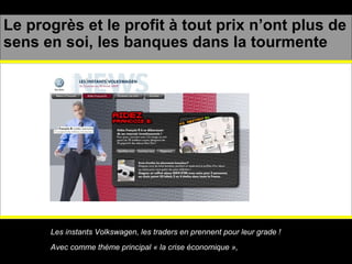 Le progrès et le profit à tout prix n’ont plus de sens en soi, les banques dans la tourmente Les instants Volkswagen, les traders en prennent pour leur grade !  Avec comme thème principal « la crise économique »,   