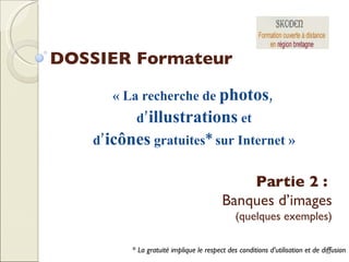 DOSSIER Formateur « La recherche de  photos ,  d’ illustrations  et d’ icônes  gratuites* sur Internet » *  La gratuité implique le respect des conditions d’utilisation et de diffusion Partie 2 :  Banques d’images (quelques exemples) 