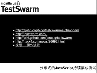 http://ejohn.org/blog/test-swarm-alpha-open/
http://testswarm.com/
http://wiki.github.com/jeresig/testswarm
http://hack4.com/news/26692.html
视频 - 操作演示




                分布式的JavaScript持续集成测试
 