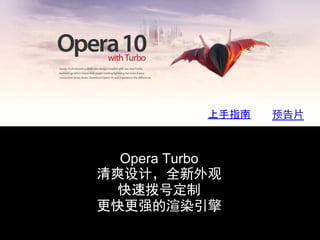 上手指南   预告片



  Opera Turbo
清爽设计，全新外观
 快速拨号定制
更快更强的渲染引擎
 
