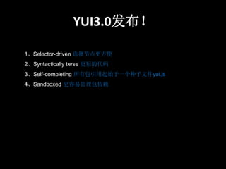 YUI3.0发布！

1、Selector-driven 选择节点更方便
2、Syntactically terse 更短的代码
3、Self-completing 所有包引用起始于一个种子文件yui.js
4、Sandboxed 更容易管理包依赖
 