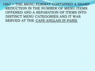1867 = THE MENU FORMAT CONTAINED A SHARP
REDUCTION IN THE NUMBER OF MENU ITEMS
OFFERED AND A SEPARATION OF ITEMS INTO
DISTINCT MENU CATEGORIES AND IT WAS
SERVED AT THE CAFE ANGLAIS IN PARIS.
 