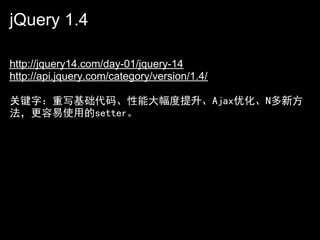 jQuery 1.4

http://jquery14.com/day-01/jquery-14
http://api.jquery.com/category/version/1.4/

关键字：重写基础代码、性能大幅度提升、Ajax优化、N多新方
法，更容易使用的setter。
 