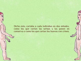 Dicho esto, cortaba a cada individuo en dos mitades,
como los que cortan las serbas y las ponen en
conserva o como los que cortan los huevos con crines.
 