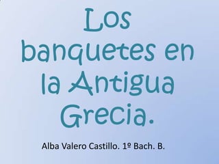 Los
banquetes en
la Antigua
Grecia.
Alba Valero Castillo. 1º Bach. B.
 