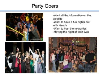 Party Goers
               -Want all the information on the
               website
               -Want to have a fun nights out
               with friends
               -Want to host theme parties
               -Having the night of their lives




      © 2011                                      11
 