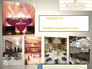 Welcome To
Hanlon Convention Centre
www.hanlonconventioncentre.ca
 