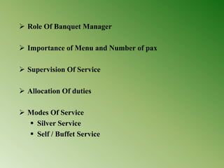  Role Of Banquet Manager
 Importance of Menu and Number of pax
 Supervision Of Service
 Allocation Of duties
 Modes Of Service
 Silver Service
 Self / Buffet Service
 