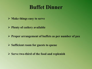 Buffet Dinner
 Make things easy to serve
 Plenty of cutlery available
 Proper arrangement of buffets as per number of pax
 Sufficient room for guests to queue
 Serve two-third of the food and replenish
 