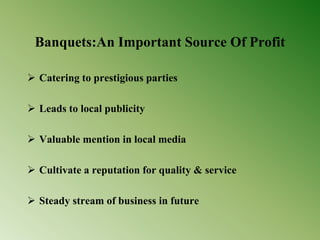 Banquets:An Important Source Of Profit
 Catering to prestigious parties
 Leads to local publicity
 Valuable mention in local media
 Cultivate a reputation for quality & service
 Steady stream of business in future
 