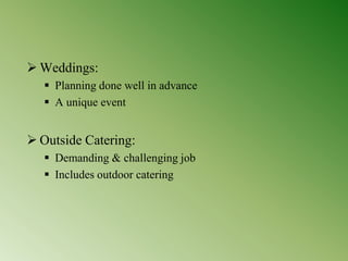  Weddings:
 Planning done well in advance
 A unique event
 Outside Catering:
 Demanding & challenging job
 Includes outdoor catering
 