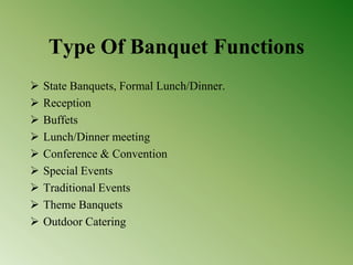 Type Of Banquet Functions
 State Banquets, Formal Lunch/Dinner.
 Reception
 Buffets
 Lunch/Dinner meeting
 Conference & Convention
 Special Events
 Traditional Events
 Theme Banquets
 Outdoor Catering
 