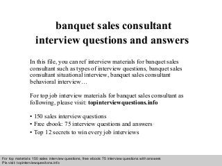 Interview questions and answers – free download/ pdf and ppt file
banquet sales consultant
interview questions and answers
In this file, you can ref interview materials for banquet sales
consultant such as types of interview questions, banquet sales
consultant situational interview, banquet sales consultant
behavioral interview…
For top job interview materials for banquet sales consultant as
following, please visit: topinterviewquestions.info
• 150 sales interview questions
• Free ebook: 75 interview questions and answers
• Top 12 secrets to win every job interviews
For top materials: 150 sales interview questions, free ebook: 75 interview questions with answers
Pls visit: topinterviewquesitons.info
 