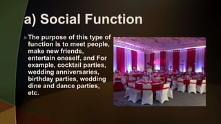 The purpose of this type of
function is to meet people,
make new friends,
entertain oneself, and For
example, cocktail parties,
wedding anniversaries,
birthday parties, wedding
dine and dance parties,
etc.
 