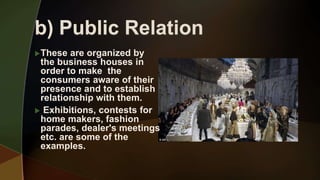 These are organized by
the business houses in
order to make the
consumers aware of their
presence and to establish
relationship with them.
 Exhibitions, contests for
home makers, fashion
parades, dealer's meetings
etc. are some of the
examples.
 