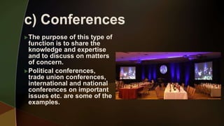 The purpose of this type of
function is to share the
knowledge and expertise
and to discuss on matters
of concern.
Political conferences,
trade union conferences,
international and national
conferences on important
issues etc. are some of the
examples.
 