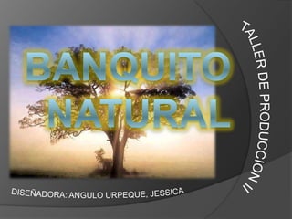 BANQUITO NATURAL TALLER DE PRODUCCION II DISEÑADORA: ANGULO URPEQUE, JESSICA  