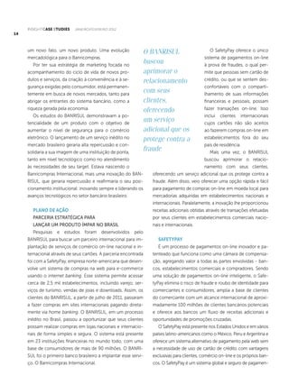 INSIGHTCASE STUDIES JANEIRO/FEVEREIRO 2012
14
um novo fato, um novo produto. Uma evolução
mercadológica para o Banricompras.
Por ter sua estratégia de marketing focada no
acompanhamento do ciclo de vida de novos pro-
dutos e serviços, da criação à conveniência e à se-
gurança exigidas pelo consumidor, está permanen-
temente em busca de novos mercados, tanto para
abrigar os entrantes do sistema bancário, como a
riqueza gerada pela economia.
Os estudos do BANRISUL demonstravam a po-
tencialidade de um produto com o objetivo de
aumentar o nível de segurança para o comércio
eletrônico. O lançamento de um serviço inédito no
mercado brasileiro geraria alta repercussão e con-
solidaria a sua imagem de uma instituição de ponta,
tanto em nível tecnológico como no atendimento
às necessidades de seu target. Estava nascendo o
Banricompras Internacional, mais uma inovação do BAN-
RISUL, que geraria repercussão e reafirmaria o seu posi-
cionamento institucional: inovando sempre e liderando os
avanços tecnológicos no setor bancário brasileiro.
PLANO DE AÇÃO
PARCERIA ESTRATÉGICA PARA
LANÇAR UM PRODUTO ÍMPAR NO BRASIL
Pesquisas e estudos foram desenvolvidos pelo
BANRISUL para buscar um parceiro internacional para im-
plantação de serviços de comércio on-line nacional e in-
ternacional através de seus cartões. A parceria encontrada
foi com a SafetyPay, empresa norte-americana que desen-
volve um sistema de compras na web para e-commerce
usando o internet banking. Esse sistema permite acessar
cerca de 2,5 mil estabelecimentos, incluindo varejo, ser-
viços de turismo, vendas de joias e downloads. Assim, os
clientes do BANRISUL, a partir de julho de 2011, passaram
a fazer compras em sites internacionais pagando direta-
mente via home banking. O BANRISUL, em um processo
inédito no Brasil, passou a oportunizar que seus clientes
possam realizar compras em lojas nacionais e internacio-
nais de forma simples e segura. O sistema está presente
em 23 instituições financeiras no mundo todo, com uma
base de consumidores de mais de 90 milhões. O BANRI-
SUL foi o primeiro banco brasileiro a implantar esse servi-
ço. O Banricompras Internacional.
O SafetyPay oferece o único
sistema de pagamentos on-line
à prova de fraudes, o qual per-
mite que pessoas sem cartão de
crédito, ou que se sentem des-
confortáveis com o comparti-
lhamento de suas informações
financeiras e pessoais, possam
fazer transações on-line. Isso
inclui clientes internacionais
cujos cartões não são aceitos
ao fazerem compras on-line em
estabelecimentos fora do seu
país de residência.
Mais uma vez, o BANRISUL
buscou aprimorar o relacio-
namento com seus clientes,
oferecendo um serviço adicional que os protege contra a
fraude. Além disso, veio oferecer uma opção rápida e fácil
para pagamento de compras on-line em moeda local para
mercadorias adquiridas em estabelecimentos nacionais e
internacionais. Paralelamente, a inovação lhe proporcionou
receitas adicionais obtidas através de transações efetuadas
por seus clientes em estabelecimentos comerciais nacio-
nais e internacionais.
SAFETYPAY
É um processo de pagamentos on-line inovador e pa-
tenteado que funciona como uma câmara de compensa-
ção, agregando valor a todas as partes envolvidas - ban-
cos, estabelecimentos comerciais e compradores. Sendo
uma solução de pagamentos on-line inteligente, o Safe-
tyPay elimina o risco de fraude e roubo de identidade para
comerciantes e consumidores, amplia a base de clientes
do comerciante com um alcance internacional de aproxi-
madamente 100 milhões de clientes bancários potenciais
e oferece aos bancos um fluxo de receitas adicionais e
oportunidades de promoções cruzadas.
O SafetyPay está presente nos Estados Unidos e em vários
países latino-americanos como o México, Peru e Argentina e
oferece um sistema alternativo de pagamento pela web sem
a necessidade de uso de cartão de crédito com vantagens
exclusivas para clientes, comércio on-line e os próprios ban-
cos. O SafetyPay é um sistema global e seguro de pagamen-
O BANRISUL
buscou
aprimorar o
relacionamento
com seus
clientes,
oferecendo
um serviço
adicional que os
protege contra a
fraude
 