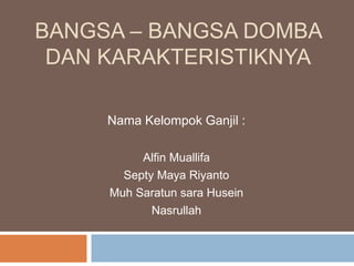 BANGSA – BANGSA DOMBA
DAN KARAKTERISTIKNYA
Nama Kelompok Ganjil :
Alfin Muallifa
Septy Maya Riyanto
Muh Saratun sara Husein
Nasrullah
 