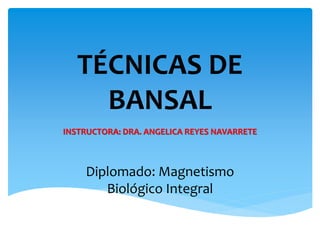 TÉCNICAS DE
BANSAL
INSTRUCTORA: DRA. ANGELICA REYES NAVARRETE
Diplomado: Magnetismo
Biológico Integral
 