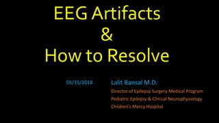 EEG Artifacts
&
How to Resolve
Lalit Bansal M.D.
Director of Epilepsy Surgery Medical Program
Pediatric Epilepsy & Clinical Neurophysiology
Children’s Mercy Hospital
05/15/2018
 