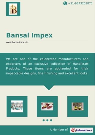 +91-9643202875
A Member of
Bansal Impex
www.bansalimpex.in
We are one of the celebrated manufacturers and
exporters of an exclusive collection of Handicraft
Products. These items are applauded for their
impeccable designs, fine finishing and excellent looks.
 
