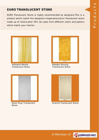 EURO Translucent Stone is highly recommended by designers.This is a
product which match the designers imaginations.Euro Translucent stone
made up of raisins,wher lifht can pass from diﬀerent colors and pattern
which match your interior.

Yellowish Marble
Translucent Stone

Wooden Shining
Translucent Stone

Silver Gray Translucent
Stone

Granite Translucent Stone

A Member of

Products

EURO TRANSLUCENT STONE

 