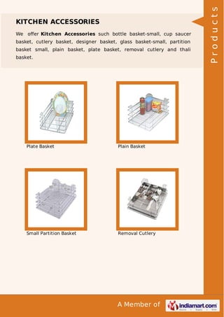 We oﬀer Kitchen Accessories such bottle basket-small, cup saucer
basket, cutlery basket, designer basket, glass basket-small, partition
basket small, plain basket, plate basket, removal cutlery and thali
basket.

Plate Basket

Plain Basket

Small Partition Basket

Removal Cutlery

A Member of

Products

KITCHEN ACCESSORIES

 