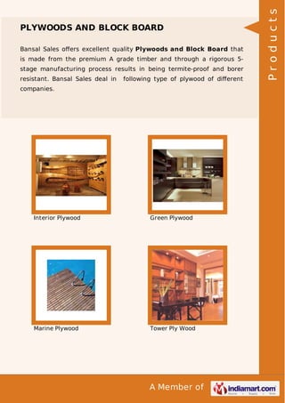 Bansal Sales oﬀers excellent quality Plywoods and Block Board that
is made from the premium A grade timber and through a rigorous 5stage manufacturing process results in being termite-proof and borer
resistant. Bansal Sales deal in

following type of plywood of diﬀerent

companies.

Interior Plywood

Green Plywood

Marine Plywood

Tower Ply Wood

A Member of

Products

PLYWOODS AND BLOCK BOARD

 