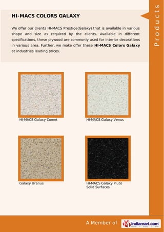We oﬀer our clients HI-MACS Prestige(Galaxy) that is available in various
shape and size as required by the clients. Available in diﬀerent
speciﬁcations, these plywood are commonly used for interior decorations
in various area. Further, we make oﬀer these HI-MACS Colors Galaxy
at industries leading prices.

HI-MACS Galaxy Comet

HI-MACS Galaxy Venus

Galaxy Uranus

HI-MACS Galaxy Pluto
Solid Surfaces

A Member of

Products

HI-MACS COLORS GALAXY

 