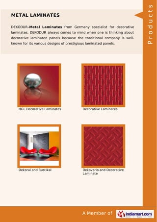 DEKODUR–Metal Laminates from Germany specialist for decorative
laminates. DEKODUR always comes to mind when one is thinking about
decorative laminated panels because the traditional company is wellknown for its various designs of prestigious laminated panels.

HGL Decorative Laminates

Decorative Laminates

Dekoral and Rustikal

Dekovario and Decorative
Laminate

A Member of

Products

METAL LAMINATES

 