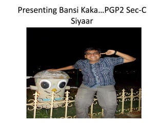 Presenting Bansi Kaka…PGP2 Sec-C
              Siyaar
 