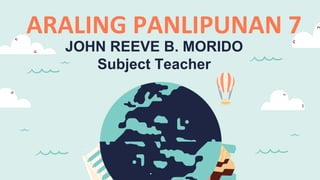 ARALING PANLIPUNAN 7
JOHN REEVE B. MORIDO
Subject Teacher
 