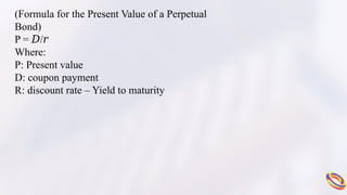 (Formula for the Present Value of a Perpetual
Bond)
P = /
? ?
Where:
P: Present value
D: coupon payment
R: discount rate C Yield to maturity
 